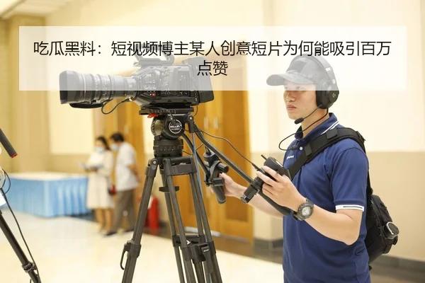 吃瓜黑料：短视频博主某人创意短片为何能吸引百万点赞